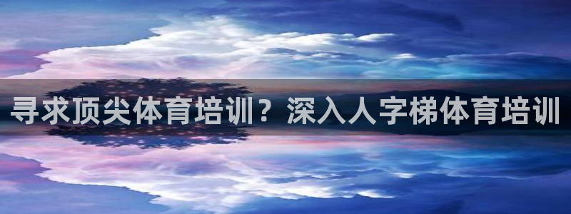 焦点娱乐平台：寻求顶尖体育培训？深入人字梯体育培训