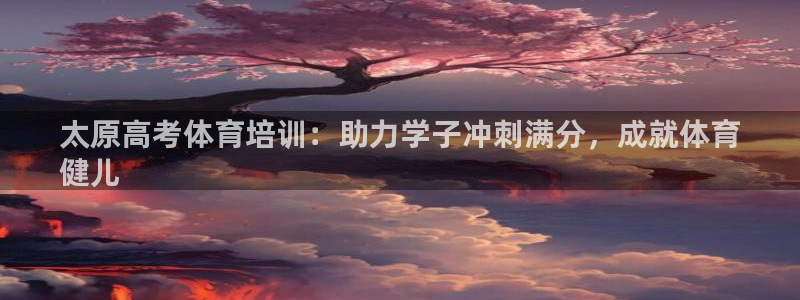 焦点娱乐公司简介：太原高考体育培训：助力学子冲刺满分
