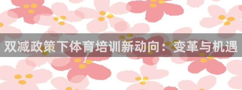 焦点娱乐平台任7O777：双减政策下体育培训新动向：