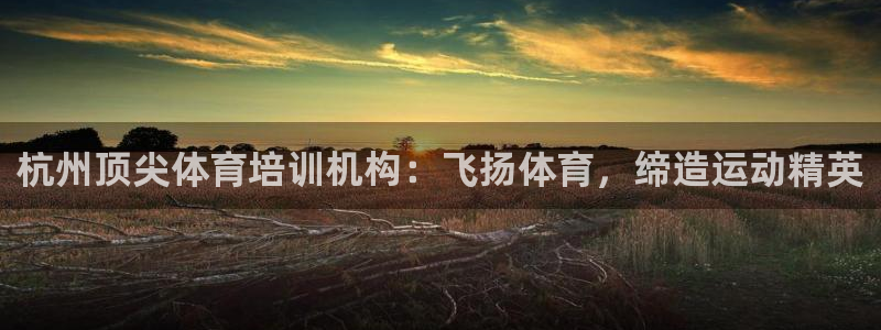 焦点娱乐平台客服电话人工服务：杭州顶尖体育培训机构：