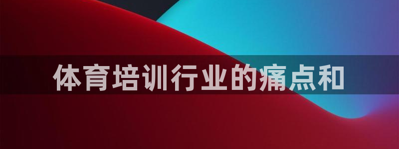 焦点娱乐加速器下载安装：体育培训行业的痛点和