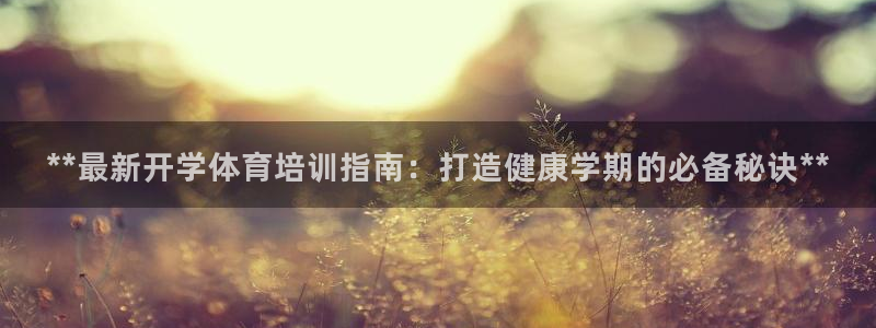 焦点娱乐平台客服电话：**最新开学体育培训指南：打造