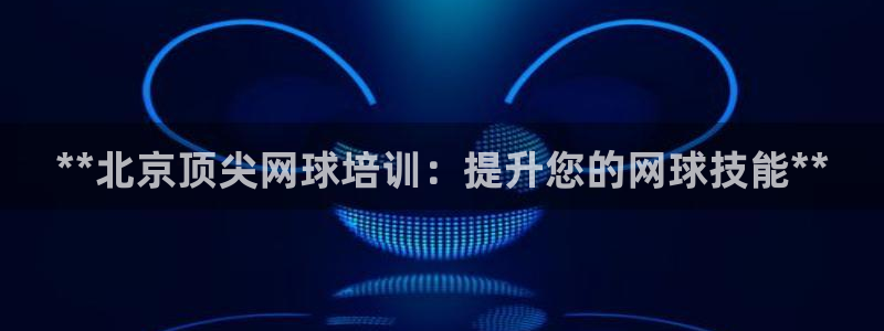 焦点娱乐平台注册账号安全吗：**北京顶尖网球培训：提
