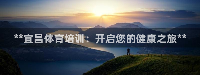 焦点娱乐官网首页下载安装：**宜昌体育培训：开启您的