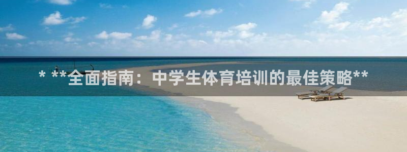 焦点娱乐平台主管：* **全面指南：中学生体育培训的