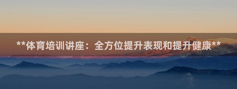 焦点娱乐平台例7O777：**体育培训讲座：全方位提升表现和