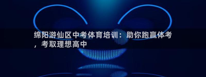 焦点娱乐负责人：绵阳游仙区中考体育培训：助你跑赢体考
，考取