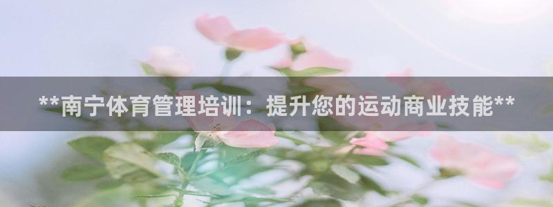 焦点娱乐平台是正规的吗安全吗：**南宁体育管理培训：