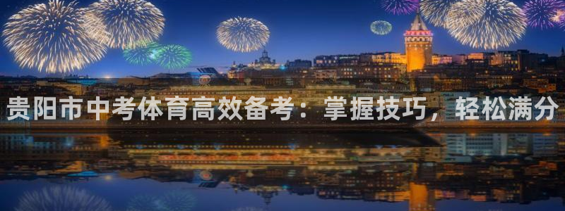 焦点娱乐是哪个公司的：贵阳市中考体育高效备考：掌握技巧，轻松