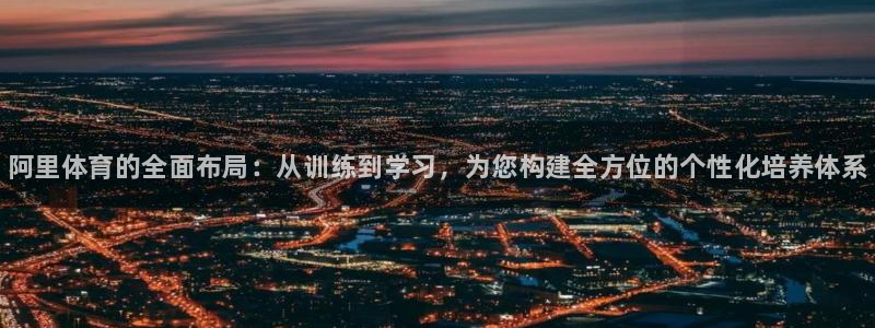 焦点娱乐星：阿里体育的全面布局：从训练到学习，为您构